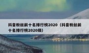 抖音粉丝前十名排行榜2020（抖音粉丝前十名排行榜2020级）