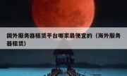 国外服务器租赁平台哪家最便宜的（海外服务器租赁）
