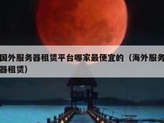 国外服务器租赁平台哪家最便宜的（海外服务器租赁）