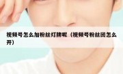 视频号怎么加粉丝灯牌呢（视频号粉丝团怎么开）