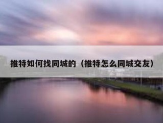 推特如何找同城的（推特怎么同城交友）