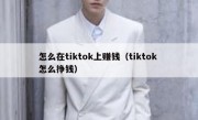 怎么在tiktok上赚钱（tiktok 怎么挣钱）