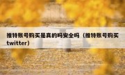 推特账号购买是真的吗安全吗（推特账号购买twitter）
