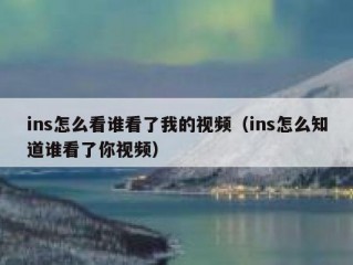 ins怎么看谁看了我的视频（ins怎么知道谁看了你视频）