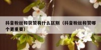 抖音粉丝和获赞有什么区别（抖音粉丝和赞哪个更重要）
