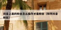 抖音上面的粉丝怎么操作才是粉丝（如何抖音粉丝）