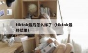 tiktok最后怎么样了（tiktok最终结果）