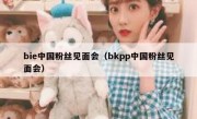 bie中国粉丝见面会（bkpp中国粉丝见面会）