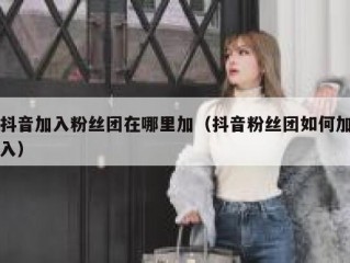 抖音加入粉丝团在哪里加（抖音粉丝团如何加入）
