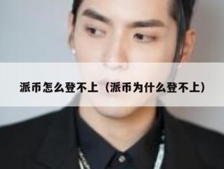 派币怎么登不上（派币为什么登不上）