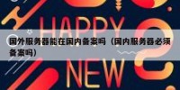 国外服务器能在国内备案吗（国内服务器必须备案吗）