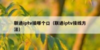联通iptv插哪个口（联通iptv接线方法）