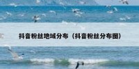 抖音粉丝地域分布（抖音粉丝分布图）