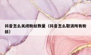 抖音怎么关闭粉丝数量（抖音怎么取消所有粉丝）