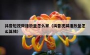 抖音短视频播放量怎么算（抖音视屏播放量怎么算钱）