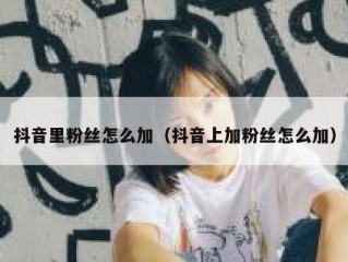 抖音里粉丝怎么加（抖音上加粉丝怎么加）
