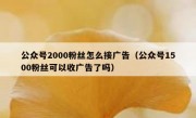 公众号2000粉丝怎么接广告（公众号1500粉丝可以收广告了吗）