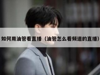 如何用油管看直播（油管怎么看频道的直播）