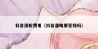 抖音涨粉费用（抖音涨粉要花钱吗）