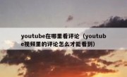 youtube在哪里看评论（youtube视频里的评论怎么才能看到）