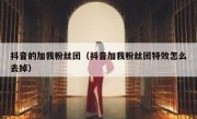 抖音的加我粉丝团（抖音加我粉丝团特效怎么去掉）