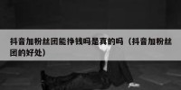 抖音加粉丝团能挣钱吗是真的吗（抖音加粉丝团的好处）