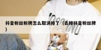 抖音粉丝粉牌怎么取消掉了（去掉抖音粉丝牌）