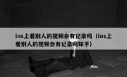 ins上看别人的视频会有记录吗（ins上看别人的视频会有记录吗知乎）