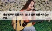 抖音视频的观看次数（抖音视频观看次数怎么计算）