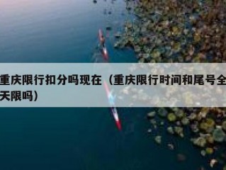 重庆限行扣分吗现在（重庆限行时间和尾号全天限吗）