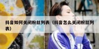 抖音如何关闭粉丝列表（抖音怎么关闭粉丝列表）
