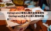 instagram上看别人图片会被发现吗（instagram怎么不让别人看你的图片）