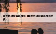 国外代理服务器推荐（国外代理服务器推荐免费）