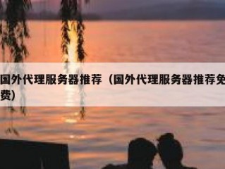国外代理服务器推荐（国外代理服务器推荐免费）