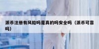 派币注册有风险吗是真的吗安全吗（派币可靠吗）