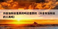 抖音加粉丝是真的吗还是假的（抖音有加粉丝的工具吗）