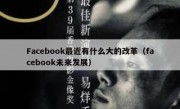 Facebook最近有什么大的改革（facebook未来发展）
