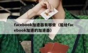 facebook加速器有哪些（能给facebook加速的加速器）