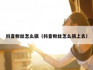 抖音粉丝怎么搞（抖音粉丝怎么搞上去）