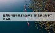 免费加抖音粉丝怎么加不了（抖音粉丝加不了怎么办）