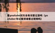 看youtube对方会有访客记录吗（youtuber可以看到谁看过视频吗）
