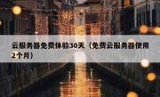 云服务器免费体验30天（免费云服务器使用2个月）