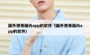 国外使用国内app的软件（国外使用国内app的软件）