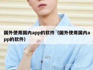 国外使用国内app的软件（国外使用国内app的软件）