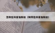 怎样在抖音加粉丝（如何在抖音加粉丝）
