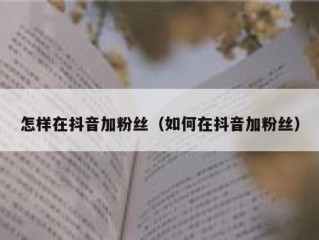怎样在抖音加粉丝（如何在抖音加粉丝）