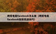 跨境电商facebook怎么做（跨境电商facebook投放实战技巧）
