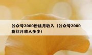 公众号2000粉丝月收入（公众号2000粉丝月收入多少）