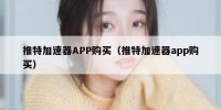 推特加速器APP购买（推特加速器app购买）