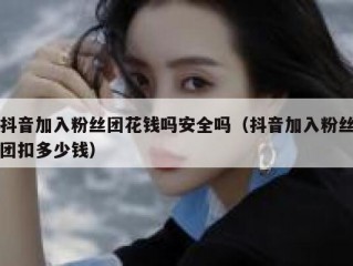 抖音加入粉丝团花钱吗安全吗（抖音加入粉丝团扣多少钱）